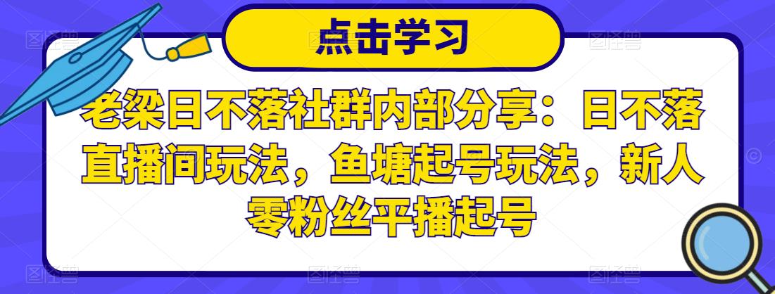 老梁日不落社群内部分享：日不落直播间玩法，鱼塘起号玩法，新人零粉丝平播起号-第一资源库
