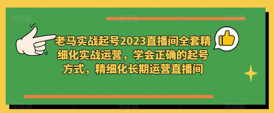 老马实战起号2023直播间全套精细化实战运营,学会正确的起号方式,精细化长期运营直播间-第一资源库