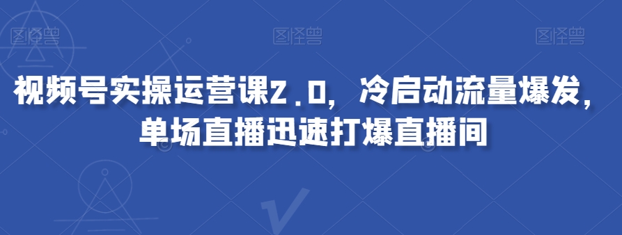视频号实操运营课2.0,冷启动流量爆发,单场直播迅速打爆直播间-第一资源库