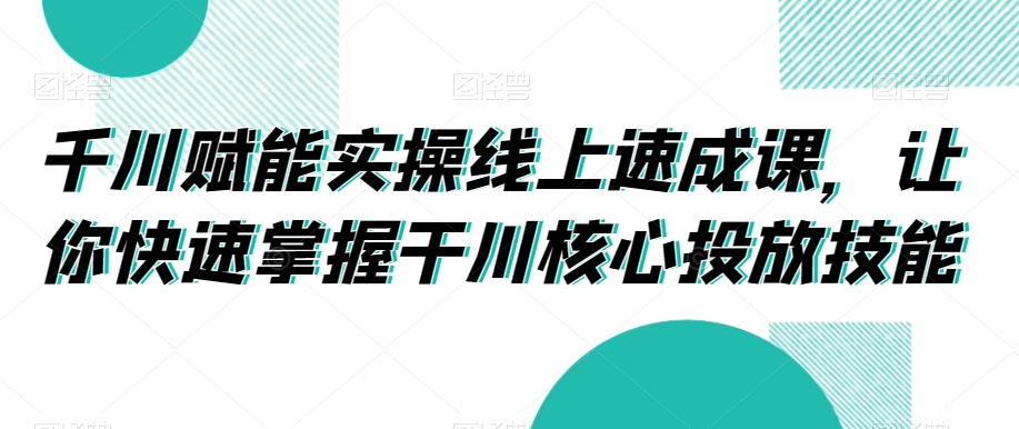千川赋能实操线上速成课,让你快速掌握干川核心投放技能-第一资源库