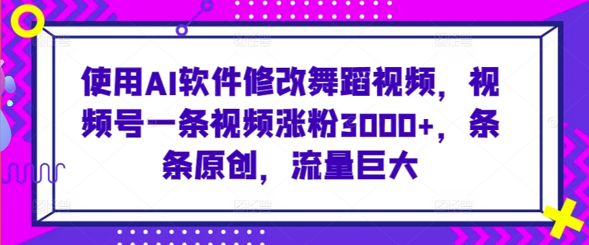 使用AI软件修改舞蹈视频,视频号一条视频涨粉3000+,条条原创,流量巨大【揭秘】-第一资源库