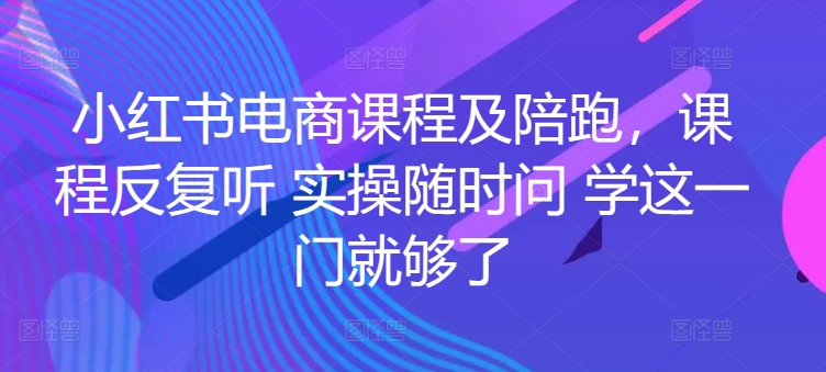 小红书电商课程及陪跑,课程反复听 实操随时问 学这一门就够了-第一资源库