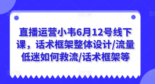 直播运营小韦6月12号线下课，话术框架整体设计/流量低迷如何救流/话术框架等-第一资源库
