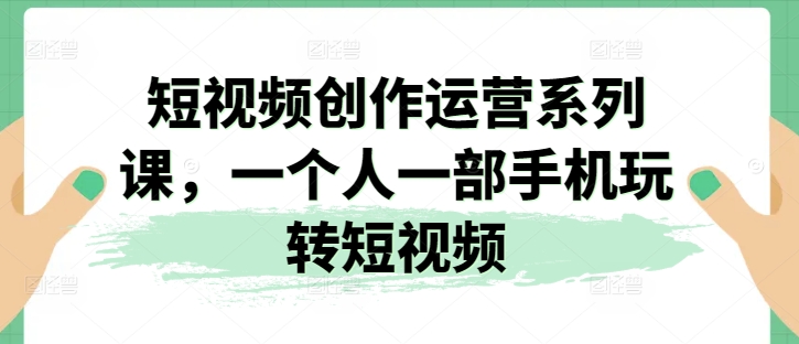 短视频创作运营系列课，一个人一部手机玩转短视频-第一资源库