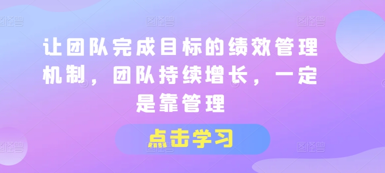 让团队完成目标的绩效管理机制,团队持续增长,一定是靠管理-第一资源库