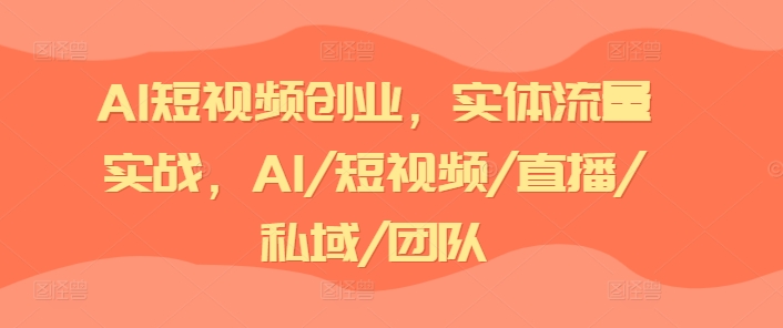 AI短视频创业，实体流量实战，AI/短视频/直播/私域/团队-第一资源库