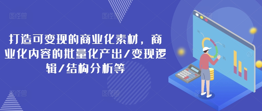 打造可变现的商业化素材,商业化内容的批量化产出/变现逻辑/结构分析等-第一资源库