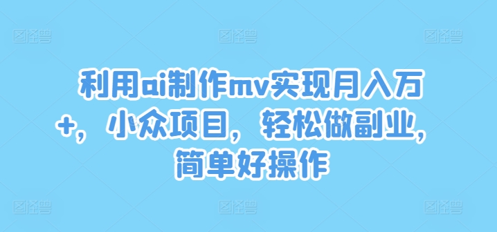 利用ai制作mv实现月入万+，小众项目，轻松做副业，简单好操作【揭秘】-第一资源库