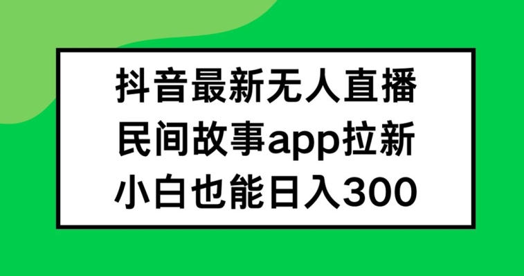 抖音无人直播，民间故事APP拉新，小白也能日入300+【揭秘】-第一资源库