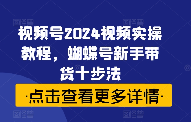 视频号2024视频实操教程，蝴蝶号新手带货十步法-第一资源库