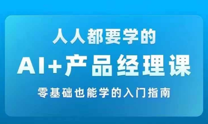 AI +产品经理实战项目必修课,从零到一教你学ai,零基础也能学的入门指南-第一资源库