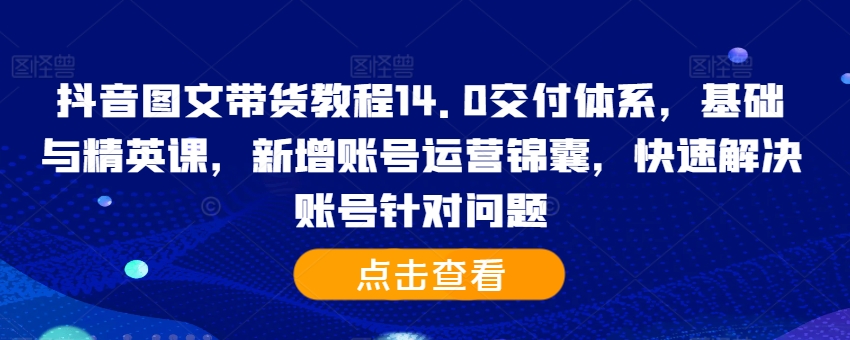抖音图文带货教程14.0交付体系，基础与精英课，新增账号运营锦囊，快速解决账号针对问题-第一资源库