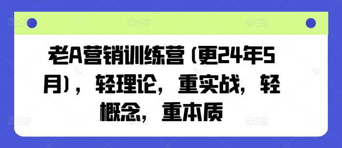 老A营销训练营(更24年11月),轻理论,重实战,轻概念,重本质-第一资源库
