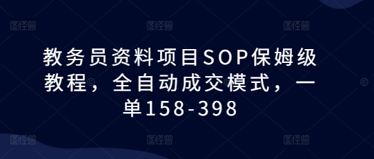 教务员资料项目SOP保姆级教程,全自动成交模式,一单158-398-第一资源库