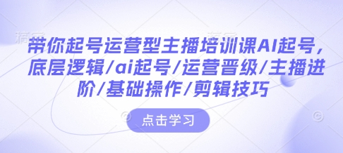 带你起号运营型主播培训课AI起号,底层逻辑/ai起号/运营晋级/主播进阶/基础操作/剪辑技巧-第一资源库