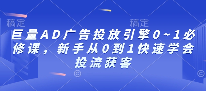 巨量AD广告投放引擎0~1必修课，新手从0到1快速学会投流获客-第一资源库