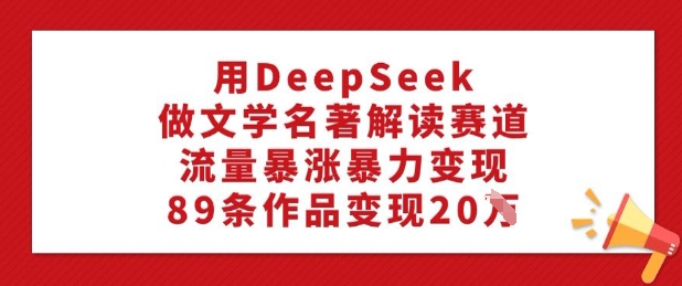 用DeepSeek做文学名著解读赛道，流量暴涨暴力变现，89条作品变现20W-第一资源库