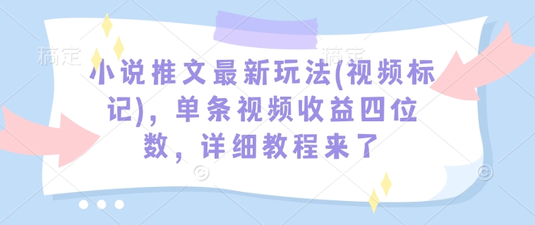 小说推文最新玩法(视频标记),单条视频收益四位数,详细教程来了-第一资源库