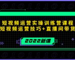 2022短视频运营实操训练营课程，提升短视频运营技巧+直播间带货技巧-第一资源库