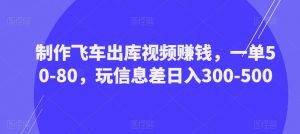 制作飞车出库视频赚钱，一单50-80，玩信息差日入300-500-第一资源库