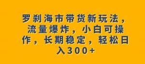 罗刹海市带货新玩法,流量爆炸,小白可操作,长期稳定,轻松日入300+【揭秘】-第一资源库