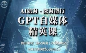AI航海·深海潜行,GPT自媒体精英课,全网首创调教心流法3.0-第一资源库