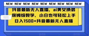 抖音最新无人直播，ai美女换装保姆级教学，小白也可轻松上手日入1500+【揭秘】-第一资源库