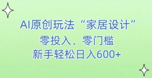 AI家居设计，简单好上手，新手小白什么也不会的，都可以轻松日入500+【揭秘】-第一资源库