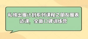 私域出圈计划系列课程之朋友圈表达课，全新口碑训练营-第一资源库