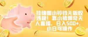 挂缘圈小铃铛无版权违规!靠小猪佩奇无人直播,日入500+,小白可操作【揭秘】-第一资源库