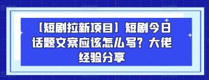 【短剧拉新项目】短剧今日话题文案应该怎么写？大佬经验分享-第一资源库