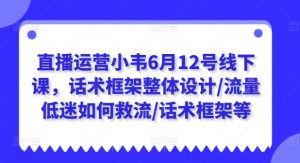 直播运营小韦6月12号线下课，话术框架整体设计/流量低迷如何救流/话术框架等-第一资源库