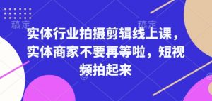 实体行业拍摄剪辑线上课，实体商家不要再等啦，短视频拍起来-第一资源库