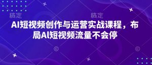 AI短视频创作与运营实战课程，布局Al短视频流量不会停-第一资源库