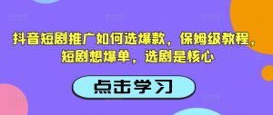 抖音短剧推广如何选爆款,保姆级教程,短剧想爆单,选剧是核心-第一资源库